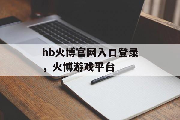 hb火博官网入口登录，火博游戏平台