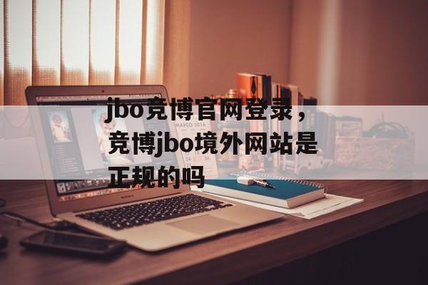 jbo竞博官网登录，竞博jbo境外网站是正规的吗