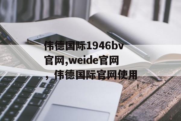 伟德国际1946bv官网,weide官网，伟德国际官网使用