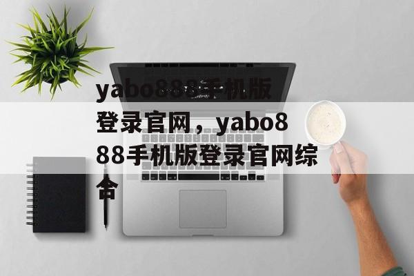 yabo888手机版登录官网，yabo888手机版登录官网综合