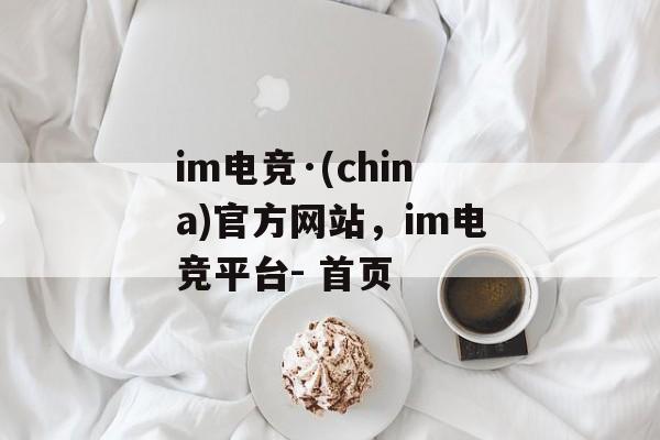 im电竞·(china)官方网站，im电竞平台- 首页