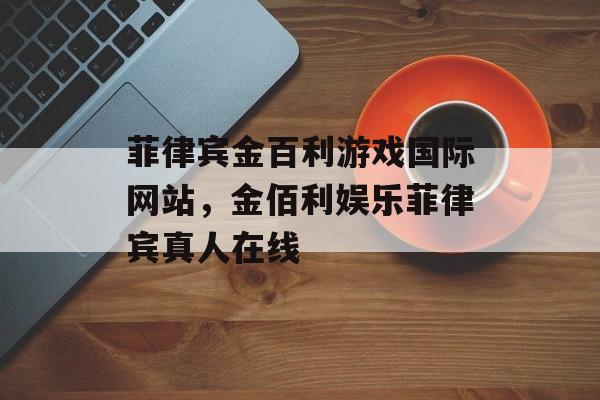 菲律宾金百利游戏国际网站，金佰利娱乐菲律宾真人在线