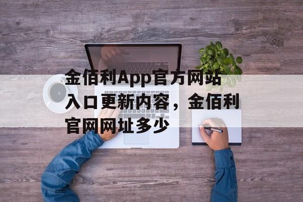 金佰利App官方网站入口更新内容，金佰利官网网址多少