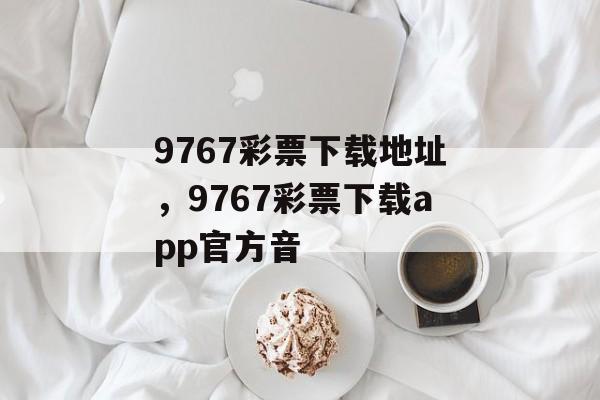 9767彩票下载地址，9767彩票下载app官方音