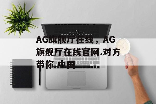 AG旗舰厅在线，AG旗舰厅在线官网.对方带你.中国