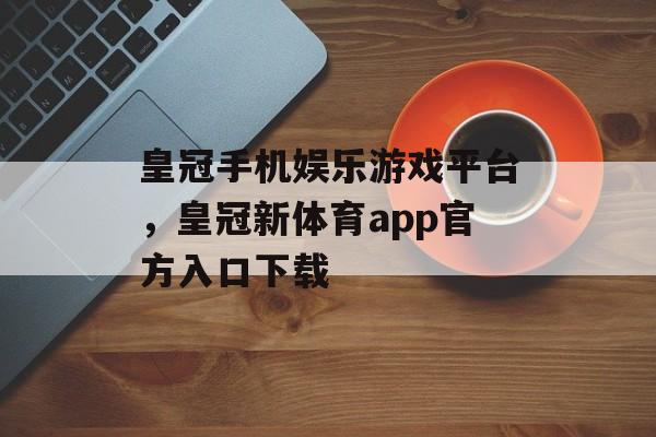 皇冠手机娱乐游戏平台，皇冠新体育app官方入口下载