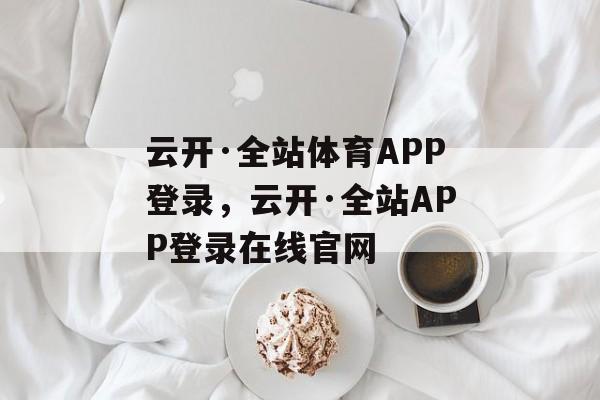 云开·全站体育APP登录，云开·全站APP登录在线官网